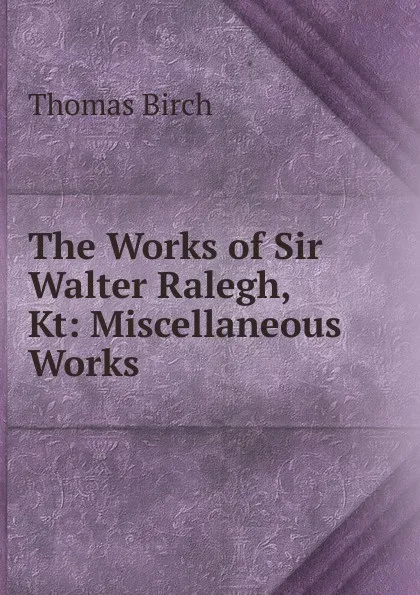 Обложка книги The Works of Sir Walter Ralegh, Kt: Miscellaneous Works, Thomas Birch