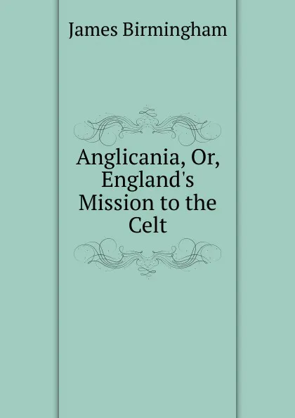 Обложка книги Anglicania, Or, England.s Mission to the Celt, James Birmingham