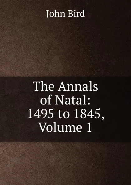 Обложка книги The Annals of Natal: 1495 to 1845, Volume 1, John Bird