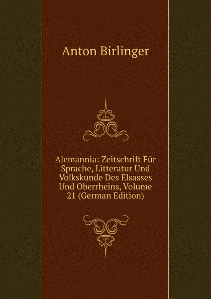 Обложка книги Alemannia: Zeitschrift Fur Sprache, Litteratur Und Volkskunde Des Elsasses Und Oberrheins, Volume 21 (German Edition), Anton Birlinger