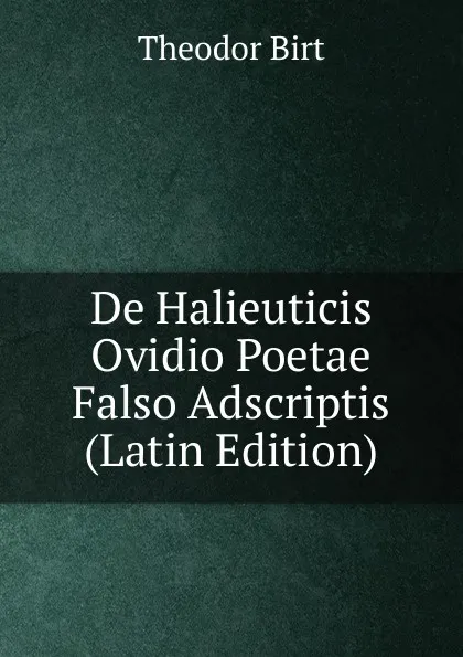 Обложка книги De Halieuticis Ovidio Poetae Falso Adscriptis (Latin Edition), Theodor Birt