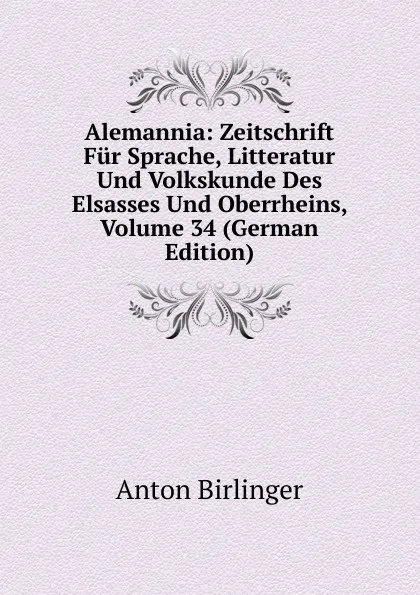 Обложка книги Alemannia: Zeitschrift Fur Sprache, Litteratur Und Volkskunde Des Elsasses Und Oberrheins, Volume 34 (German Edition), Anton Birlinger