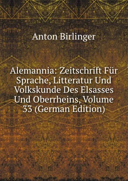 Обложка книги Alemannia: Zeitschrift Fur Sprache, Litteratur Und Volkskunde Des Elsasses Und Oberrheins, Volume 33 (German Edition), Anton Birlinger