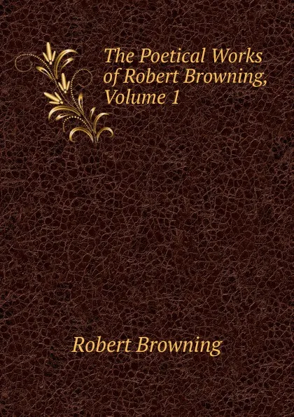 Обложка книги The Poetical Works of Robert Browning, Volume 1, Robert Browning