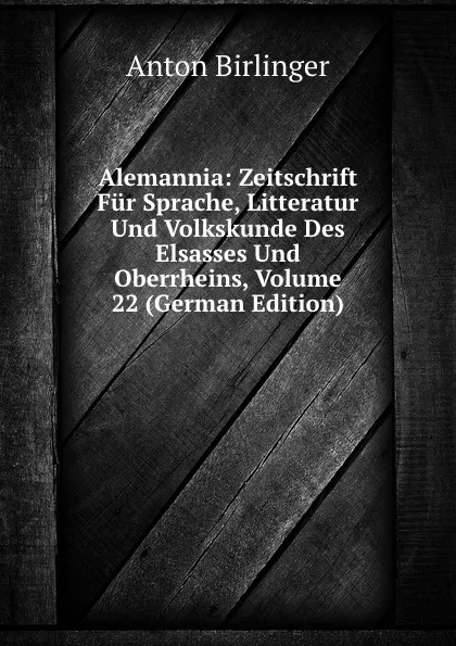 Обложка книги Alemannia: Zeitschrift Fur Sprache, Litteratur Und Volkskunde Des Elsasses Und Oberrheins, Volume 22 (German Edition), Anton Birlinger