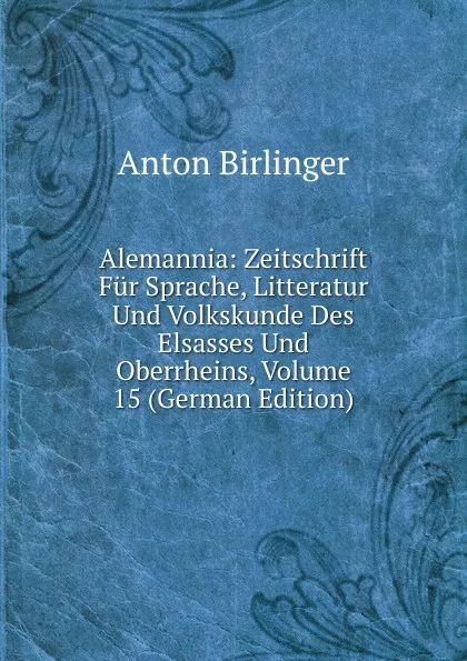 Обложка книги Alemannia: Zeitschrift Fur Sprache, Litteratur Und Volkskunde Des Elsasses Und Oberrheins, Volume 15 (German Edition), Anton Birlinger