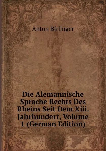 Обложка книги Die Alemannische Sprache Rechts Des Rheins Seit Dem Xiii. Jahrhundert, Volume 1 (German Edition), Anton Birlinger