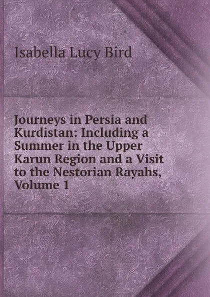 Обложка книги Journeys in Persia and Kurdistan: Including a Summer in the Upper Karun Region and a Visit to the Nestorian Rayahs, Volume 1, Isabella Lucy Bird