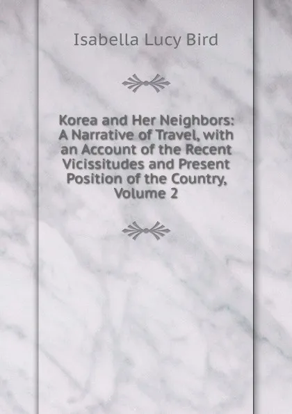 Обложка книги Korea and Her Neighbors: A Narrative of Travel, with an Account of the Recent Vicissitudes and Present Position of the Country, Volume 2, Isabella Lucy Bird