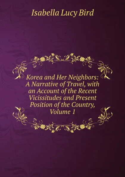 Обложка книги Korea and Her Neighbors: A Narrative of Travel, with an Account of the Recent Vicissitudes and Present Position of the Country, Volume 1, Isabella Lucy Bird