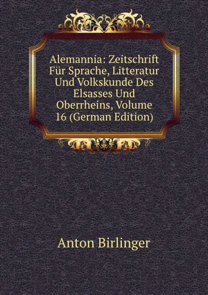 Обложка книги Alemannia: Zeitschrift Fur Sprache, Litteratur Und Volkskunde Des Elsasses Und Oberrheins, Volume 16 (German Edition), Anton Birlinger