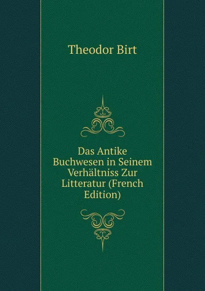 Обложка книги Das Antike Buchwesen in Seinem Verhaltniss Zur Litteratur (French Edition), Theodor Birt