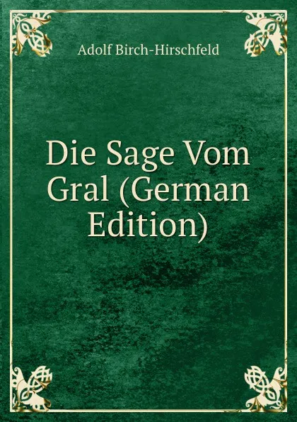 Обложка книги Die Sage Vom Gral (German Edition), Adolf Birch-Hirschfeld