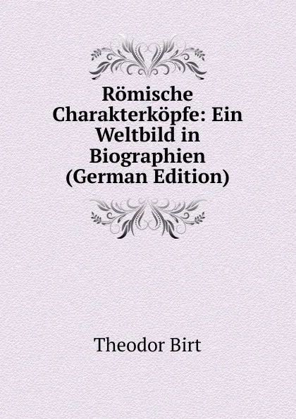 Обложка книги Romische Charakterkopfe: Ein Weltbild in Biographien (German Edition), Theodor Birt