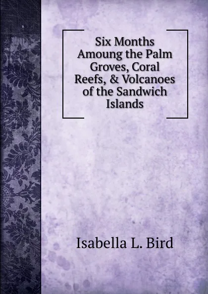 Обложка книги Six Months Amoung the Palm Groves, Coral Reefs, . Volcanoes of the Sandwich Islands, Isabella L. Bird