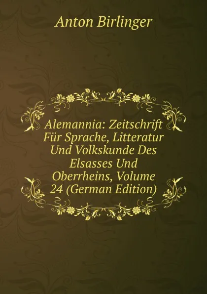 Обложка книги Alemannia: Zeitschrift Fur Sprache, Litteratur Und Volkskunde Des Elsasses Und Oberrheins, Volume 24 (German Edition), Anton Birlinger