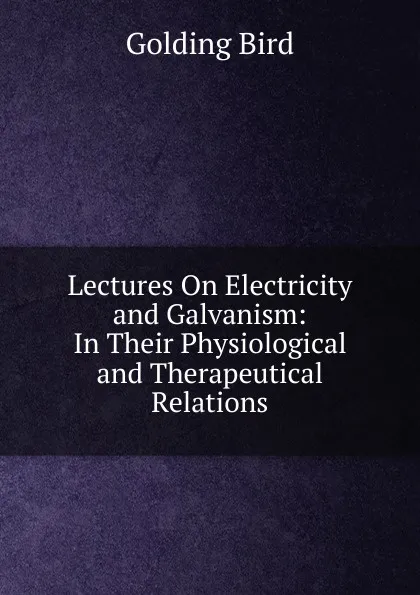 Обложка книги Lectures On Electricity and Galvanism: In Their Physiological and Therapeutical Relations, Golding Bird