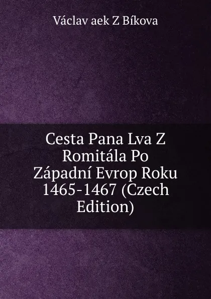 Обложка книги Cesta Pana Lva Z Romitala Po Zapadni Evrop Roku 1465-1467 (Czech Edition), Václav aek Z Bíkova