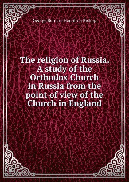 Обложка книги The religion of Russia. A study of the Orthodox Church in Russia from the point of view of the Church in England, George Bernard Hamilton Bishop