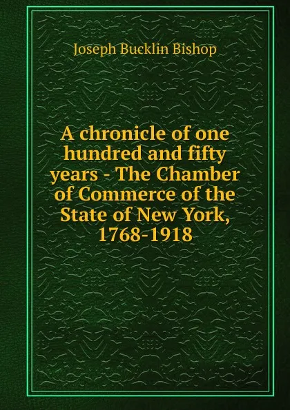 Обложка книги A chronicle of one hundred and fifty years - The Chamber of Commerce of the State of New York, 1768-1918, Joseph Bucklin Bishop