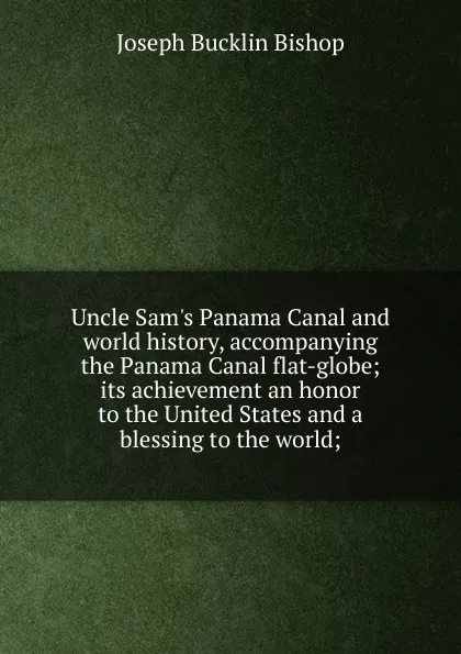 Обложка книги Uncle Sam.s Panama Canal and world history, accompanying the Panama Canal flat-globe; its achievement an honor to the United States and a blessing to the world;, Joseph Bucklin Bishop