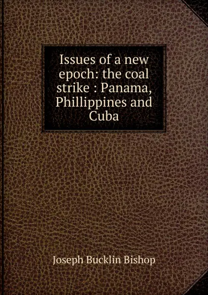 Обложка книги Issues of a new epoch: the coal strike : Panama, Phillippines and Cuba, Joseph Bucklin Bishop