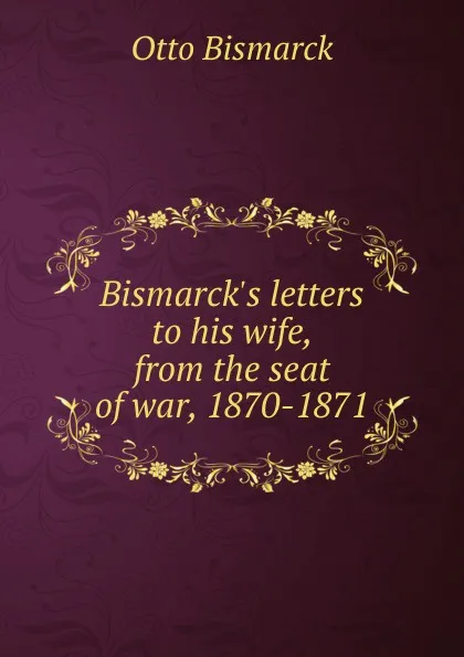 Обложка книги Bismarck.s letters to his wife, from the seat of war, 1870-1871, Otto Bismarck