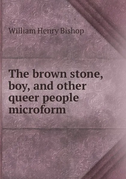 Обложка книги The brown stone, boy, and other queer people microform, William Henry Bishop