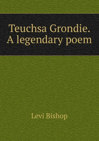 Обложка книги Teuchsa Grondie. A legendary poem, Levi Bishop