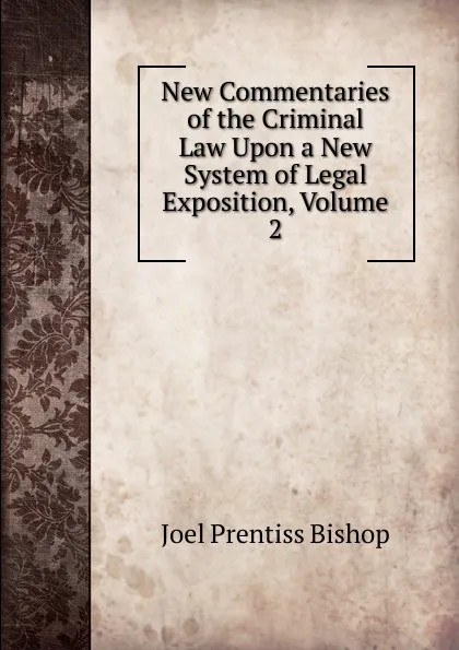 Обложка книги New Commentaries of the Criminal Law Upon a New System of Legal Exposition, Volume 2, Joel Prentiss Bishop