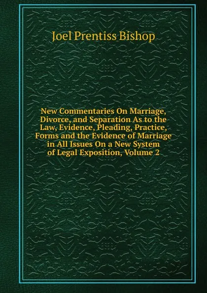 Обложка книги New Commentaries On Marriage, Divorce, and Separation As to the Law, Evidence, Pleading, Practice, Forms and the Evidence of Marriage in All Issues On a New System of Legal Exposition, Volume 2, Joel Prentiss Bishop