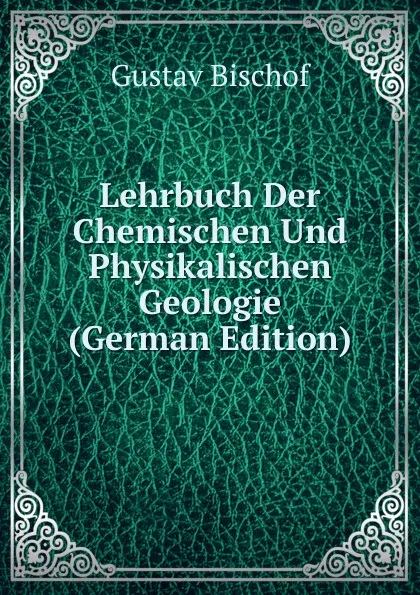 Обложка книги Lehrbuch Der Chemischen Und Physikalischen Geologie (German Edition), Gustav Bischof