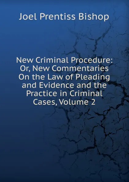 Обложка книги New Criminal Procedure: Or, New Commentaries On the Law of Pleading and Evidence and the Practice in Criminal Cases, Volume 2, Joel Prentiss Bishop