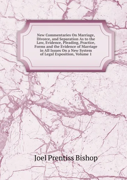 Обложка книги New Commentaries On Marriage, Divorce, and Separation As to the Law, Evidence, Pleading, Practice, Forms and the Evidence of Marriage in All Issues On a New System of Legal Exposition, Volume 1, Joel Prentiss Bishop