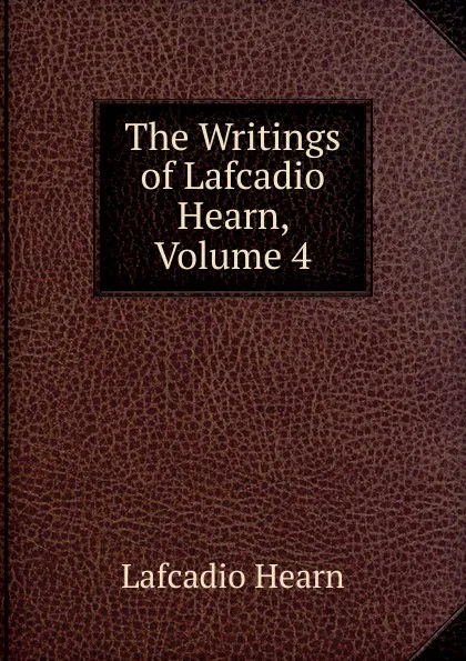 Обложка книги The Writings of Lafcadio Hearn, Volume 4, Lafcadio Hearn