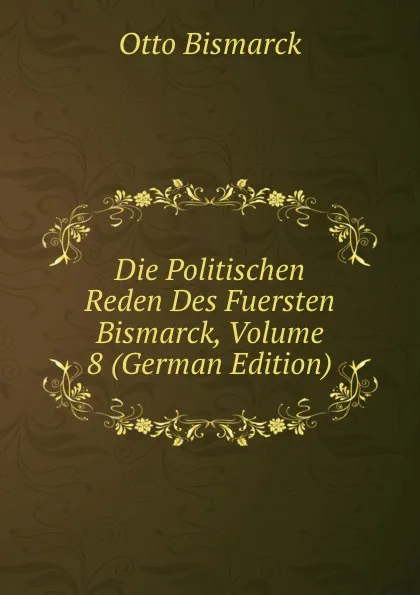 Обложка книги Die Politischen Reden Des Fuersten Bismarck, Volume 8 (German Edition), Otto Bismarck