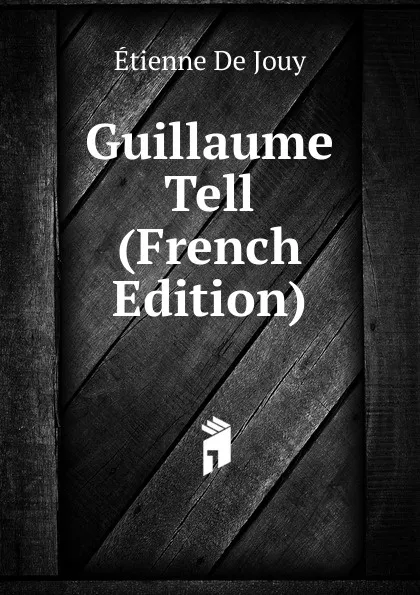 Обложка книги Guillaume Tell (French Edition), Etienne de Jouy