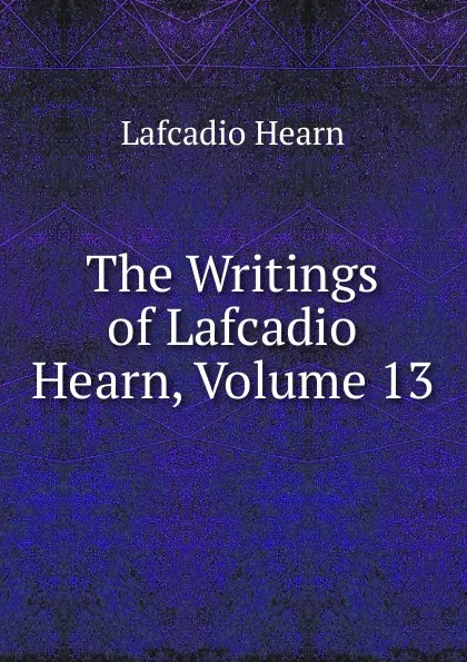 Обложка книги The Writings of Lafcadio Hearn, Volume 13, Lafcadio Hearn