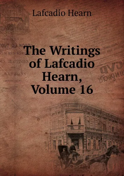 Обложка книги The Writings of Lafcadio Hearn, Volume 16, Lafcadio Hearn