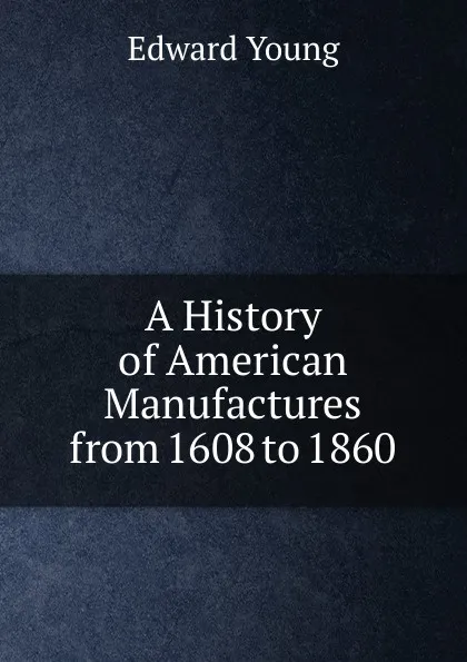 Обложка книги A History of American Manufactures from 1608 to 1860., Edward Young