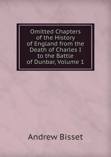 Обложка книги Omitted Chapters of the History of England from the Death of Charles I to the Battle of Dunbar, Volume 1, Andrew Bisset
