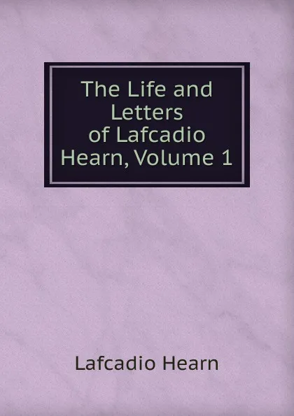 Обложка книги The Life and Letters of Lafcadio Hearn, Volume 1, Lafcadio Hearn