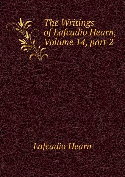 Обложка книги The Writings of Lafcadio Hearn, Volume 14,.part 2, Lafcadio Hearn