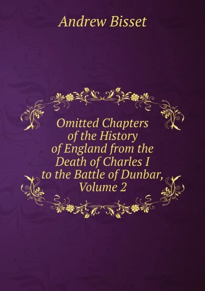 Обложка книги Omitted Chapters of the History of England from the Death of Charles I to the Battle of Dunbar, Volume 2, Andrew Bisset