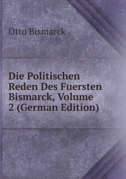 Обложка книги Die Politischen Reden Des Fuersten Bismarck, Volume 2 (German Edition), Otto Bismarck