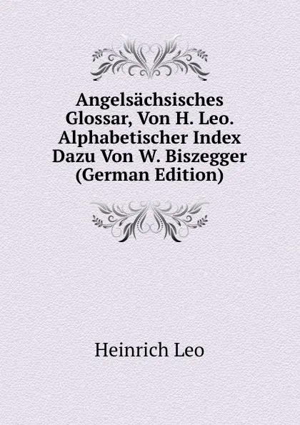 Обложка книги Angelsachsisches Glossar, Von H. Leo. Alphabetischer Index Dazu Von W. Biszegger (German Edition), Heinrich Leo