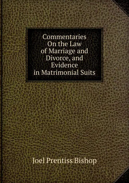 Обложка книги Commentaries On the Law of Marriage and Divorce, and Evidence in Matrimonial Suits, Joel Prentiss Bishop