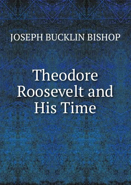 Обложка книги Theodore Roosevelt and His Time, Joseph Bucklin Bishop