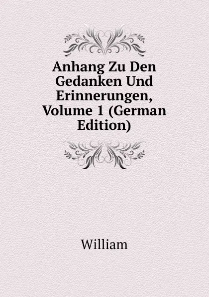 Обложка книги Anhang Zu Den Gedanken Und Erinnerungen, Volume 1 (German Edition), William