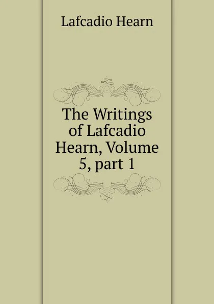 Обложка книги The Writings of Lafcadio Hearn, Volume 5,.part 1, Lafcadio Hearn